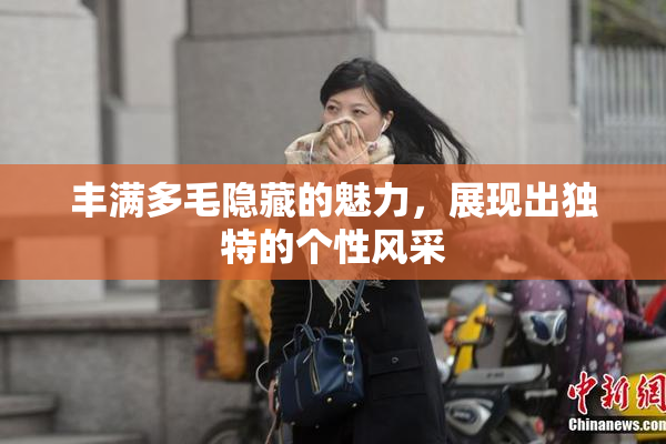 丰满多毛隐藏的魅力，展现出独特的个性风采