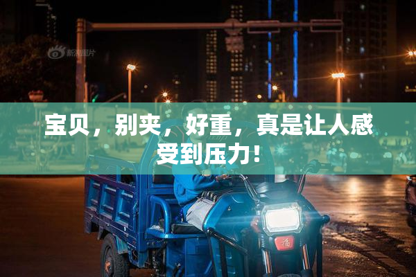 宝贝，别夹，好重，真是让人感受到压力！