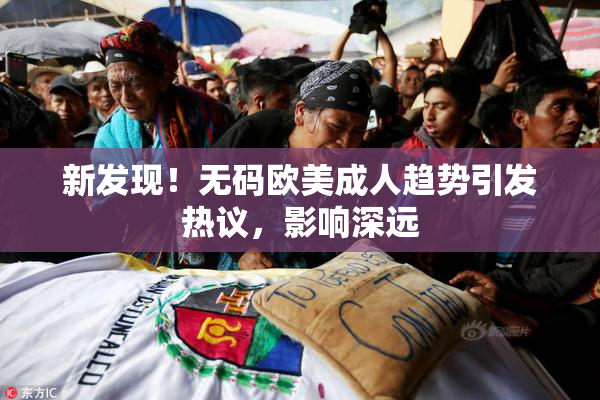 新发现！无码欧美成人趋势引发热议，影响深远