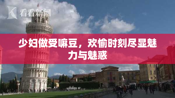 少妇做受嘛豆，欢愉时刻尽显魅力与魅惑