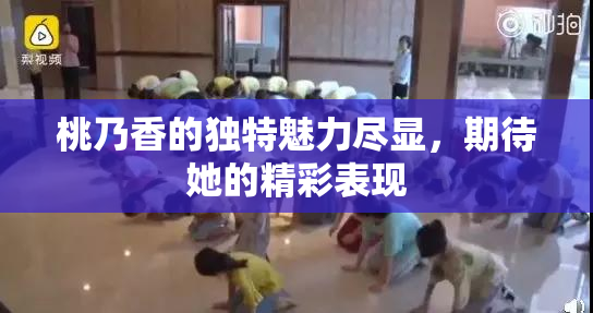 桃乃香的独特魅力尽显，期待她的精彩表现