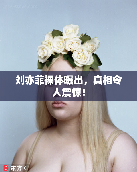 刘亦菲裸体曝出，真相令人震惊！