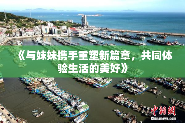 《与妹妹携手重塑新篇章，共同体验生活的美好》
