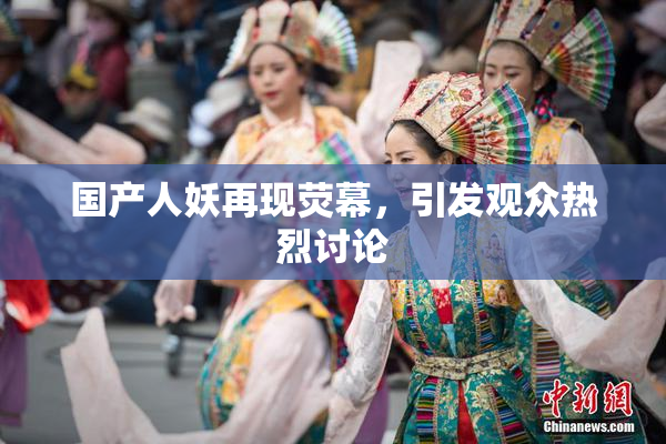 国产人妖再现荧幕，引发观众热烈讨论