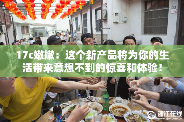 17c嫩嫩：这个新产品将为你的生活带来意想不到的惊喜和体验！
