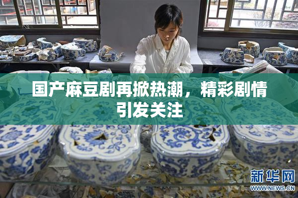 国产麻豆剧再掀热潮，精彩剧情引发关注