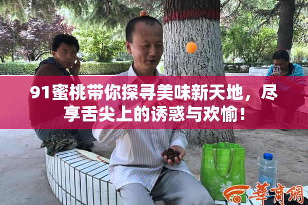 91蜜桃带你探寻美味新天地，尽享舌尖上的诱惑与欢愉！