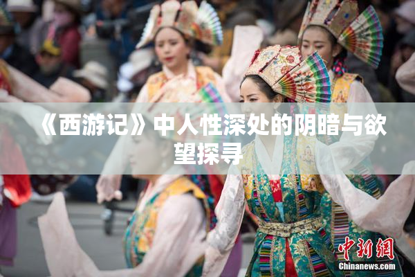 《西游记》中人性深处的阴暗与欲望探寻