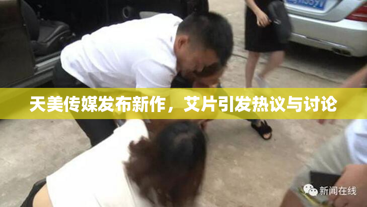 天美传媒发布新作，艾片引发热议与讨论