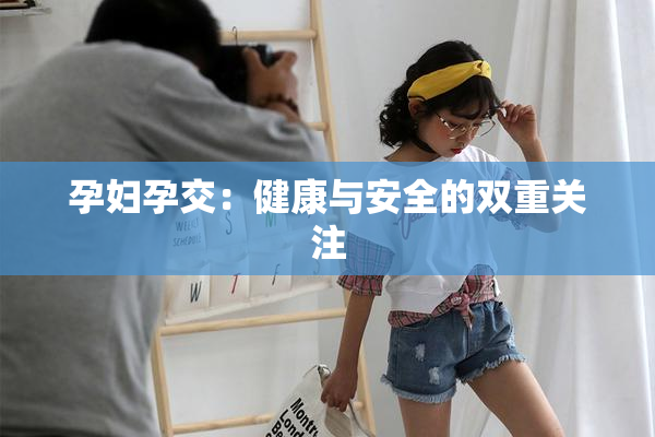 孕妇孕交：健康与安全的双重关注