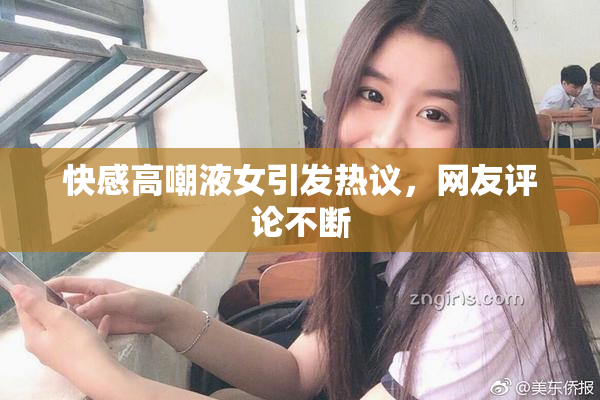 快感高嘲液女引发热议，网友评论不断