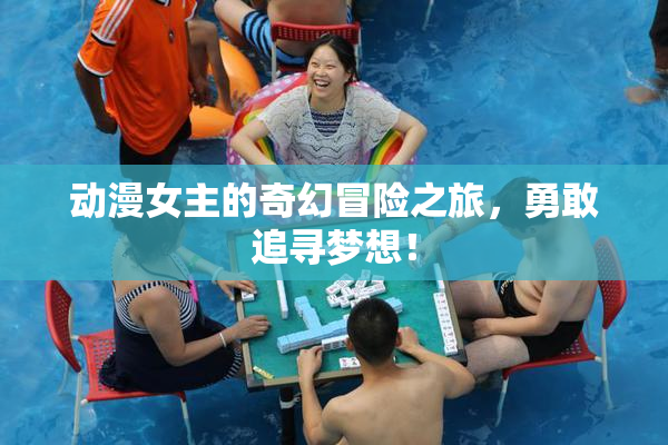 动漫女主的奇幻冒险之旅，勇敢追寻梦想！