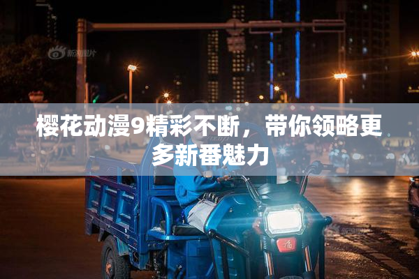 樱花动漫9精彩不断，带你领略更多新番魅力