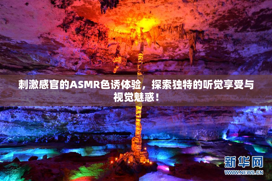 刺激感官的ASMR色诱体验，探索独特的听觉享受与视觉魅惑！