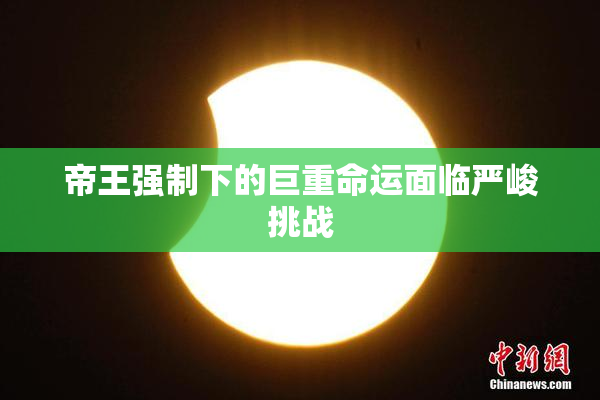 帝王强制下的巨重命运面临严峻挑战
