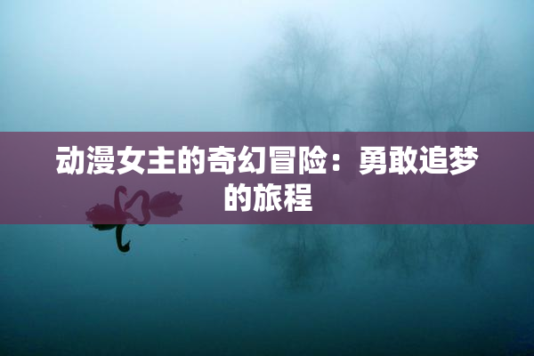 动漫女主的奇幻冒险：勇敢追梦的旅程