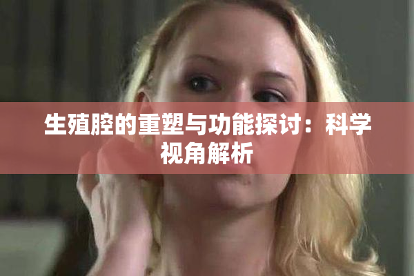 生殖腔的重塑与功能探讨：科学视角解析