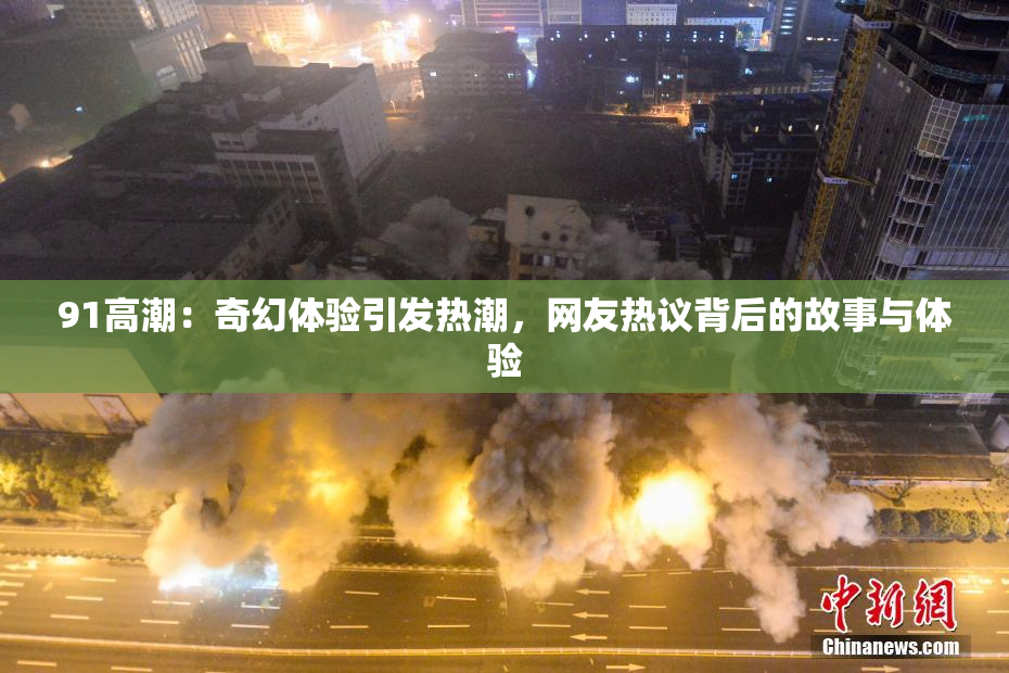 91高潮：奇幻体验引发热潮，网友热议背后的故事与体验
