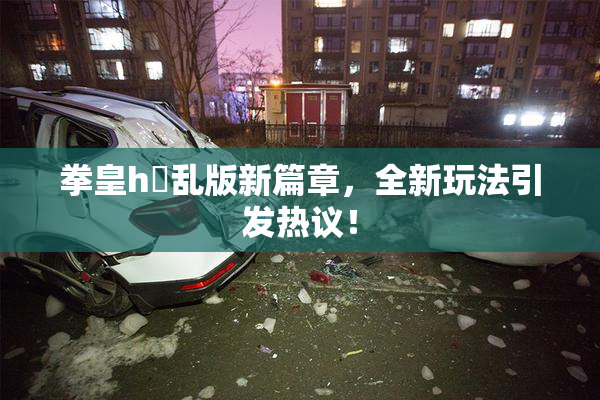拳皇h婬乱版新篇章，全新玩法引发热议！