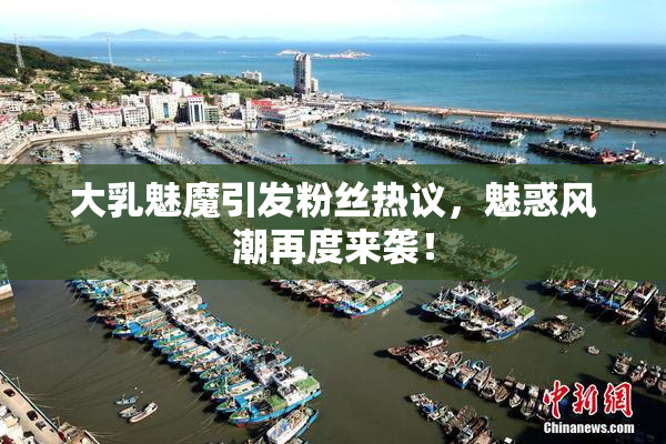 大乳魅魔引发粉丝热议，魅惑风潮再度来袭！
