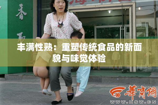 丰满性熟：重塑传统食品的新面貌与味觉体验