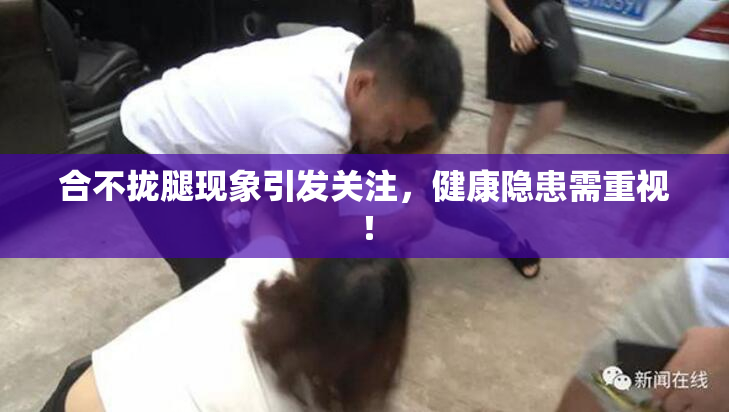 合不拢腿现象引发关注，健康隐患需重视！