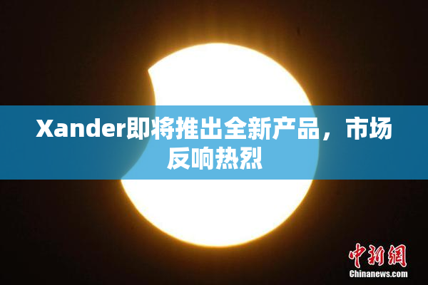 Xander即将推出全新产品，市场反响热烈