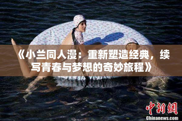 《小兰同人漫：重新塑造经典，续写青春与梦想的奇妙旅程》