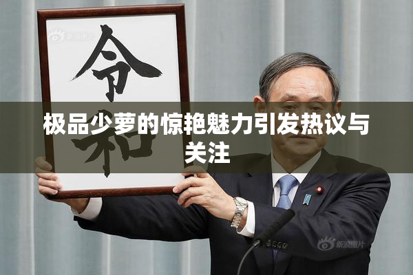 极品少萝的惊艳魅力引发热议与关注