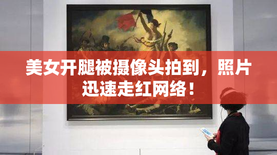 美女开腿被摄像头拍到，照片迅速走红网络！