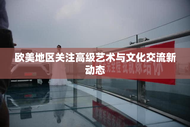 欧美地区关注高级艺术与文化交流新动态