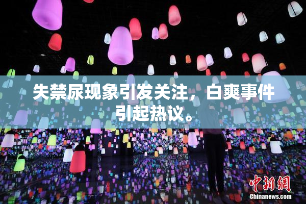 失禁尿现象引发关注，白爽事件引起热议。