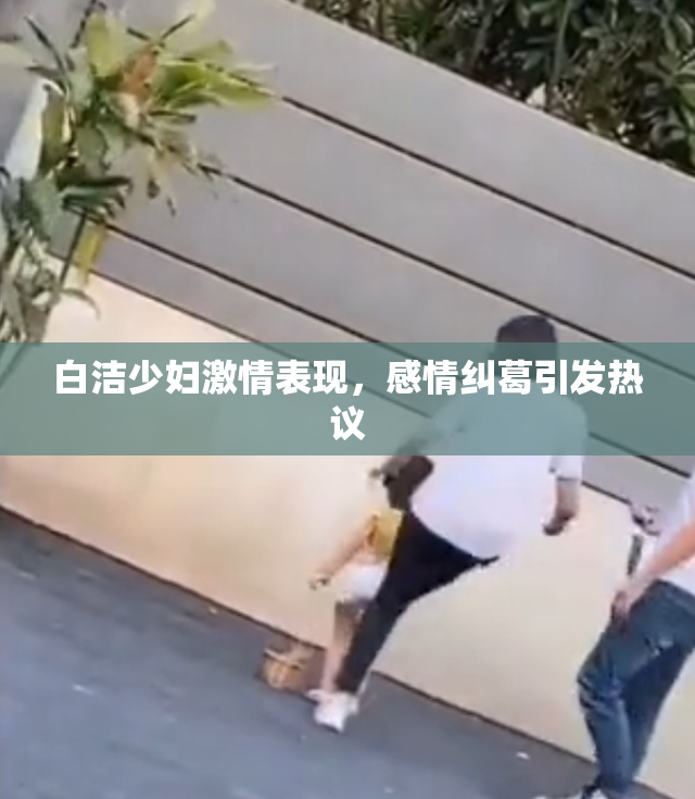 白洁少妇激情表现，感情纠葛引发热议