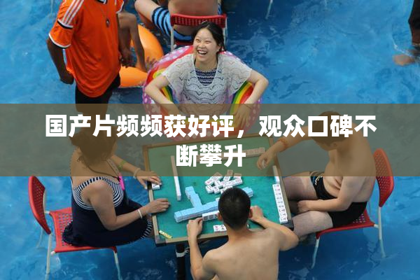 国产片频频获好评，观众口碑不断攀升