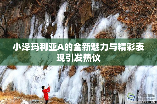 小泽玛利亚A的全新魅力与精彩表现引发热议