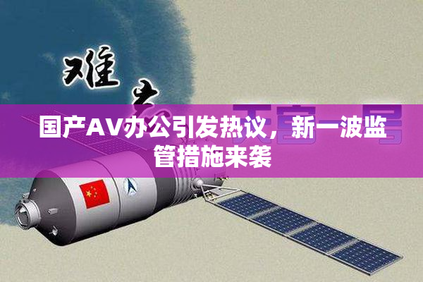 国产AV办公引发热议，新一波监管措施来袭