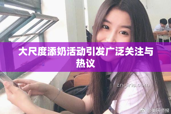 大尺度添奶活动引发广泛关注与热议