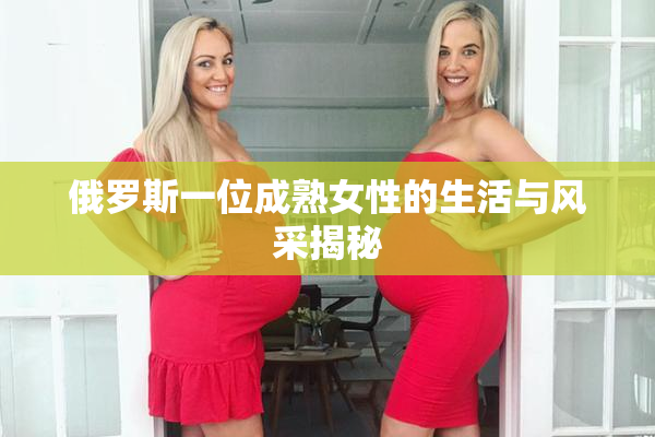 俄罗斯一位成熟女性的生活与风采揭秘
