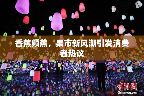 香蕉频蕉，果市新风潮引发消费者热议