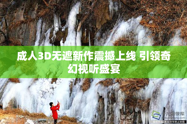 成人3D无遮新作震撼上线 引领奇幻视听盛宴