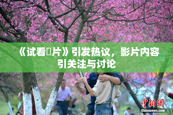 《试看婬片》引发热议，影片内容引关注与讨论
