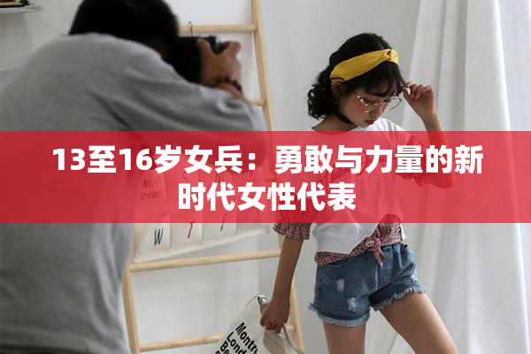 13至16岁女兵：勇敢与力量的新时代女性代表