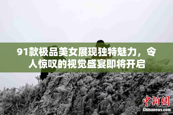 91款极品美女展现独特魅力，令人惊叹的视觉盛宴即将开启