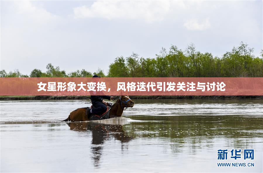 女星形象大变换，风格迭代引发关注与讨论