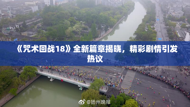 《咒术回战18》全新篇章揭晓，精彩剧情引发热议