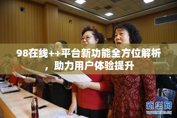 98在线++平台新功能全方位解析，助力用户体验提升