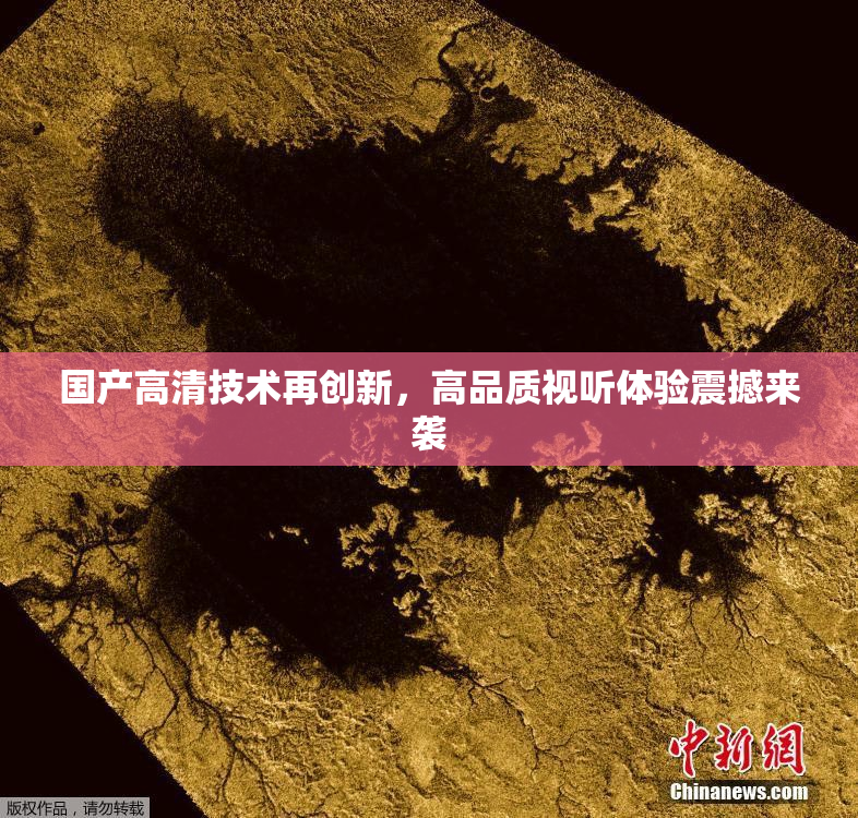 国产高清技术再创新，高品质视听体验震撼来袭