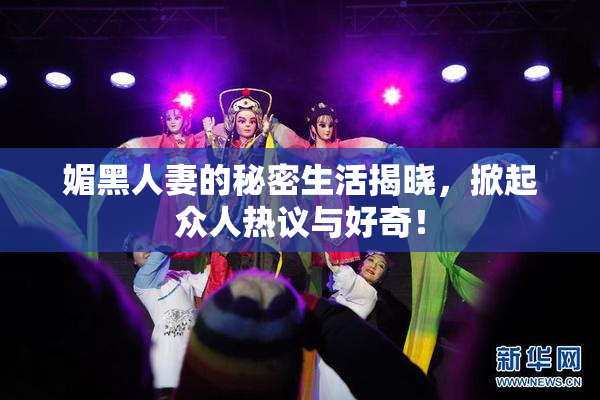 媚黑人妻的秘密生活揭晓，掀起众人热议与好奇！