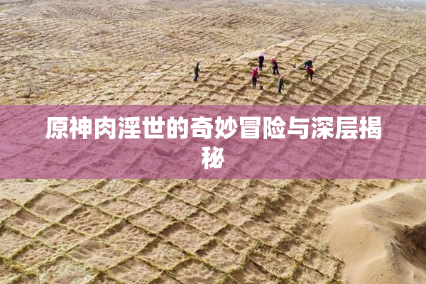 原神肉淫世的奇妙冒险与深层揭秘