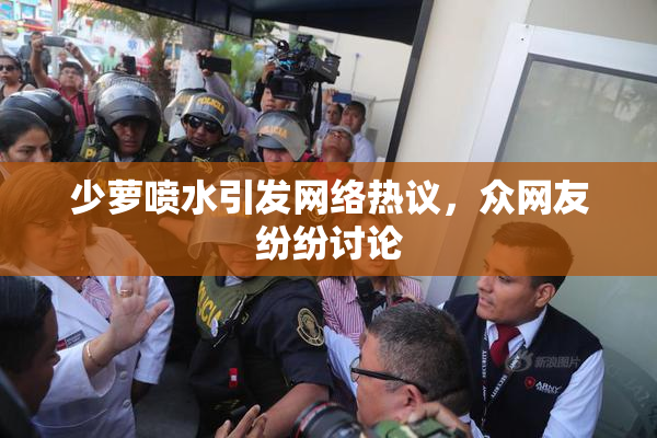 少萝喷水引发网络热议，众网友纷纷讨论